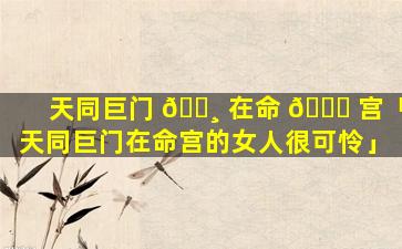 天同巨门 🌸 在命 🐕 宫「天同巨门在命宫的女人很可怜」